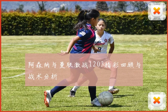 阿森纳与曼联激战1203精彩回顾与战术分析