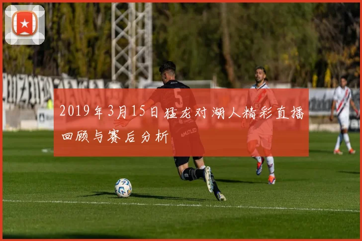 2019年3月15日猛龙对湖人精彩直播回顾与赛后分析