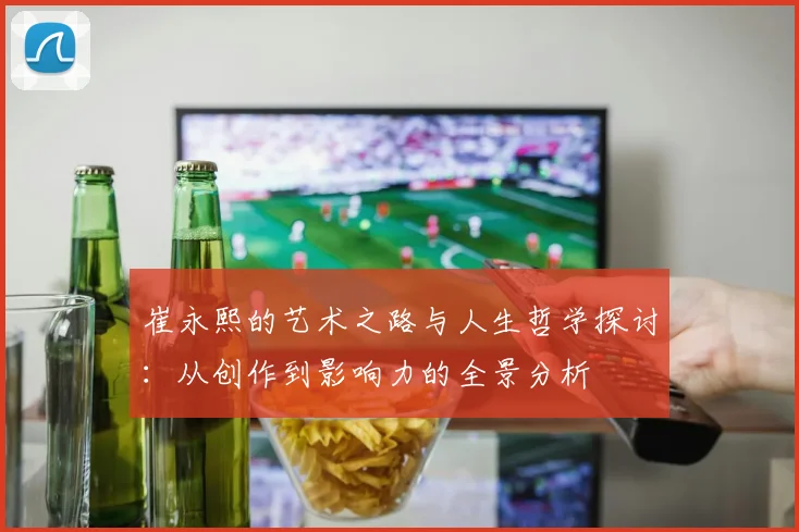 崔永熙的艺术之路与人生哲学探讨：从创作到影响力的全景分析