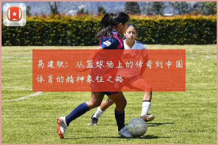 易建联：从篮球场上的传奇到中国体育的精神象征之路
