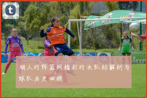 湖人对阵篮网精彩对决队标解析与球队历史回顾