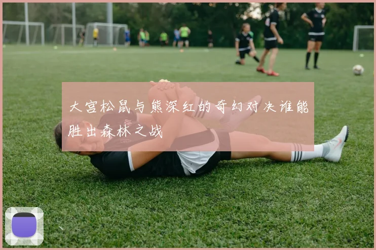 大宫松鼠与熊深红的奇幻对决谁能胜出森林之战