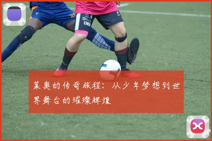 莱奥的传奇旅程：从少年梦想到世界舞台的璀璨辉煌