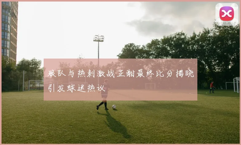 狼队与热刺激战正酣最终比分揭晓引发球迷热议