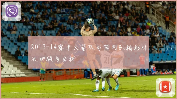 2013-14赛季火箭队与篮网队精彩对决回顾与分析