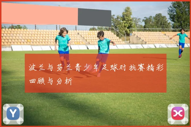 波兰与芬兰青少年足球对抗赛精彩回顾与分析
