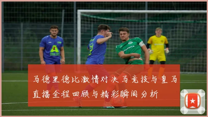 马德里德比激情对决马竞技与皇马直播全程回顾与精彩瞬间分析