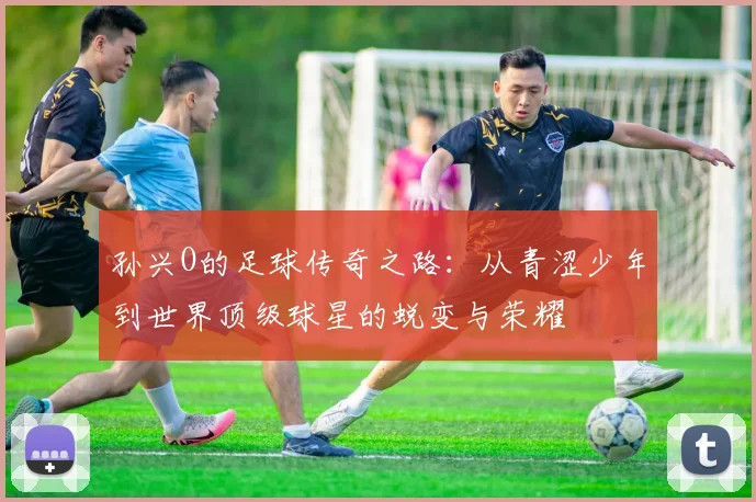 孙兴O的足球传奇之路：从青涩少年到世界顶级球星的蜕变与荣耀